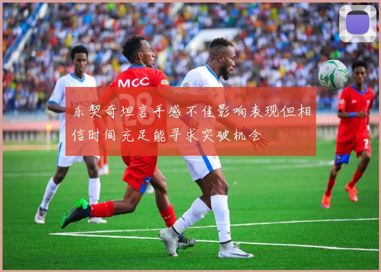 东契奇坦言手感不佳影响表现但相信时间充足能寻求突破机会