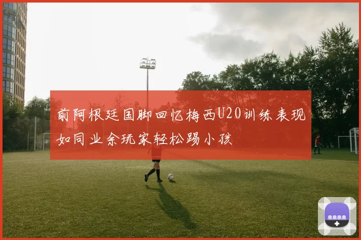 前阿根廷国脚回忆梅西U20训练表现如同业余玩家轻松踢小孩