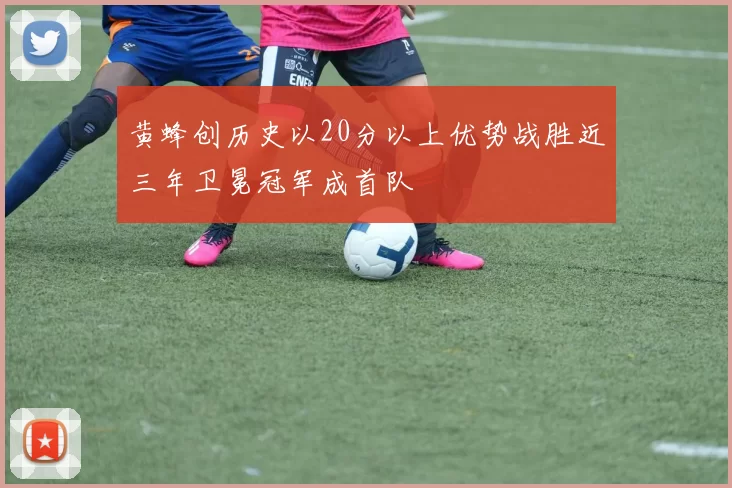 黄蜂创历史以20分以上优势战胜近三年卫冕冠军成首队