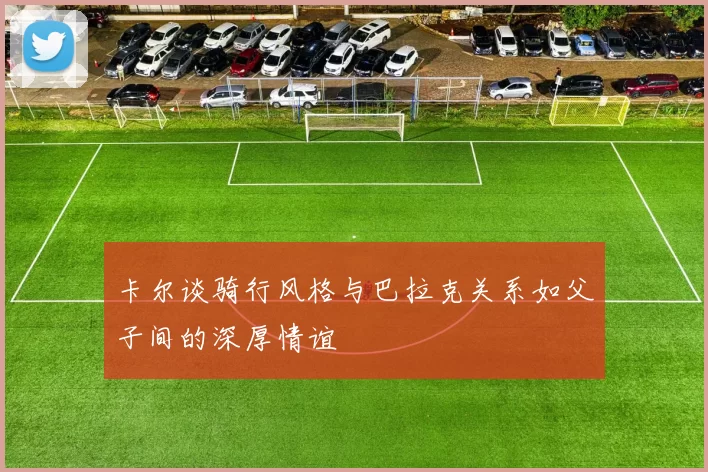 卡尔谈骑行风格与巴拉克关系如父子间的深厚情谊