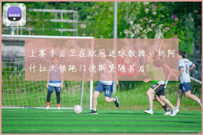 上赛季后卫在欧冠进球数据分析阿什拉夫领跑门德斯紧随其后