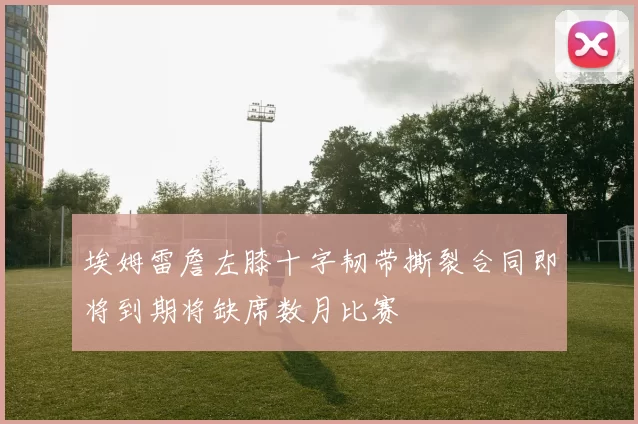 埃姆雷詹左膝十字韧带撕裂合同即将到期将缺席数月比赛