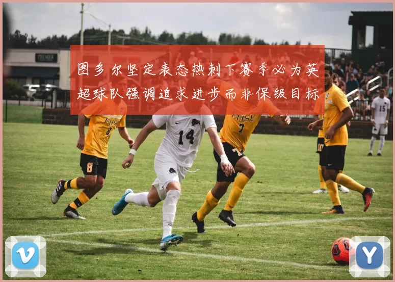 图多尔坚定表态热刺下赛季必为英超球队强调追求进步而非保级目标
