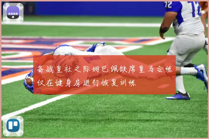 备战皇社之际姆巴佩缺席皇马合练仅在健身房进行恢复训练