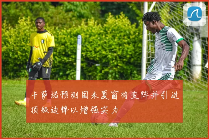 卡萨诺预测国米夏窗将变阵并引进顶级边锋以增强实力