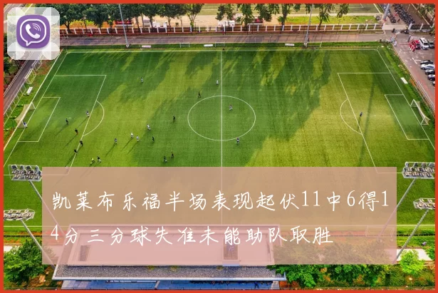 凯莱布乐福半场表现起伏11中6得14分三分球失准未能助队取胜