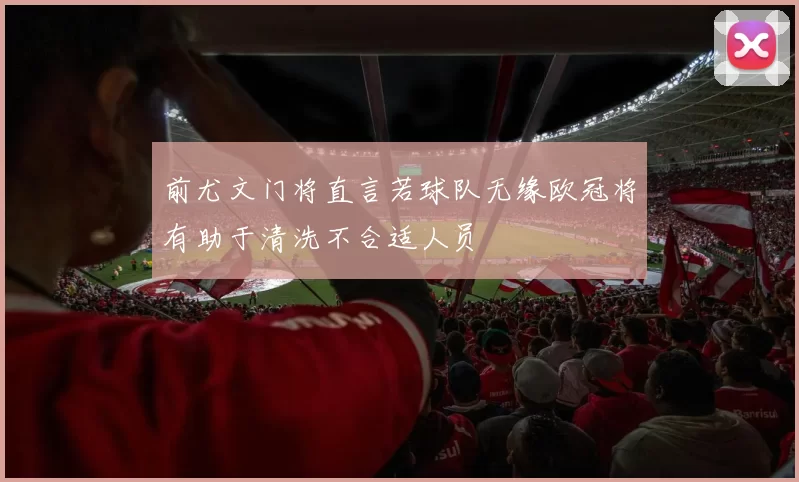前尤文门将直言若球队无缘欧冠将有助于清洗不合适人员