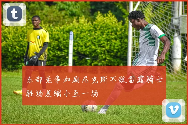 东部竞争加剧尼克斯不敌雷霆骑士胜场差缩小至一场