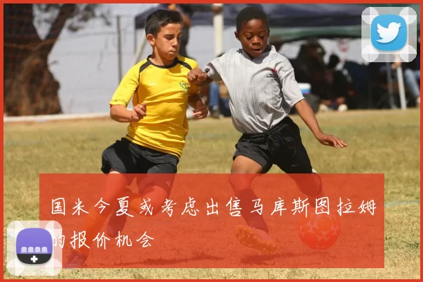 国米今夏或考虑出售马库斯图拉姆的报价机会