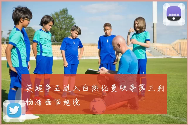 英超争五进入白热化曼联争第三利物浦面临绝境