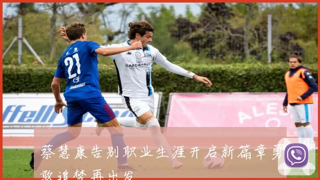 蔡慧康告别职业生涯开启新篇章勇敢追梦再出发