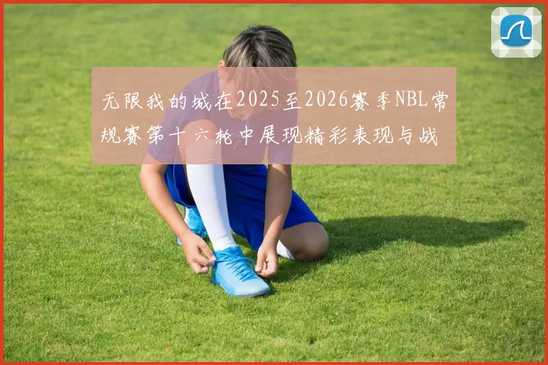 无限我的城在2025至2026赛季NBL常规赛第十六轮中展现精彩表现与战术分析
