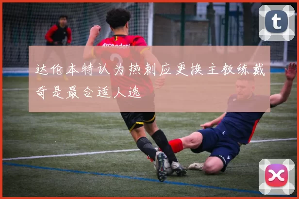 达伦本特认为热刺应更换主教练戴奇是最合适人选
