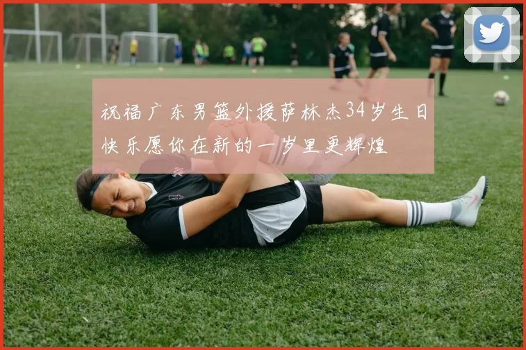 祝福广东男篮外援萨林杰34岁生日快乐愿你在新的一岁里更辉煌