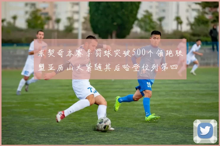 东契奇本赛季罚球突破500个领跑联盟亚历山大紧随其后哈登位列第四