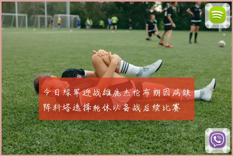 今日绿军迎战雄鹿杰伦布朗因病缺阵科塔选择轮休以备战后续比赛