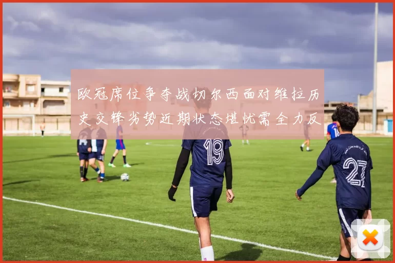 欧冠席位争夺战切尔西面对维拉历史交锋劣势近期状态堪忧需全力反弹