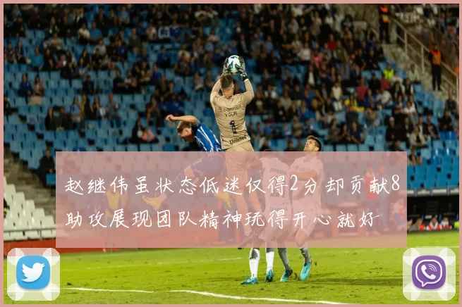 赵继伟虽状态低迷仅得2分却贡献8助攻展现团队精神玩得开心就好