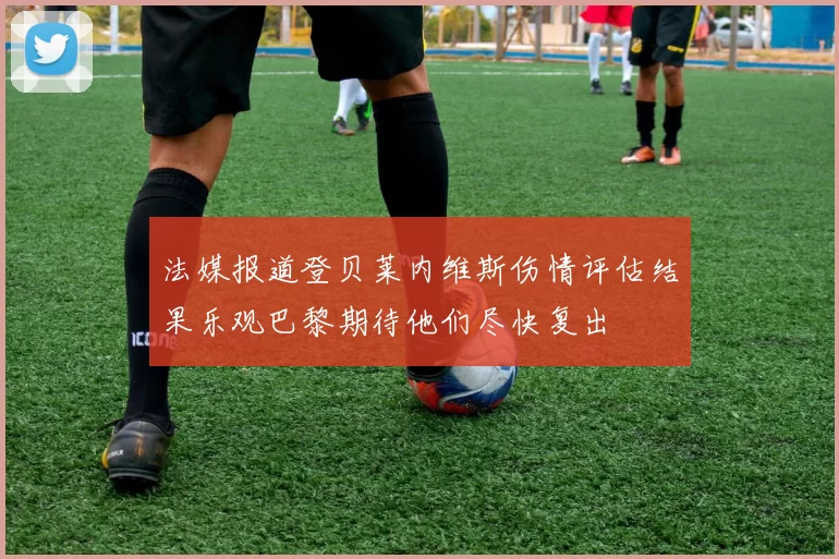 法媒报道登贝莱内维斯伤情评估结果乐观巴黎期待他们尽快复出