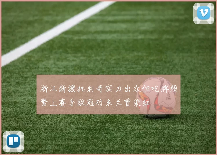 浙江新援托利奇实力出众但吃牌频繁上赛季欧冠对米兰曾染红