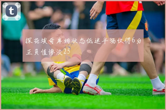 探花埃奇库姆状态低迷半场仅得6分正负值惨淡25