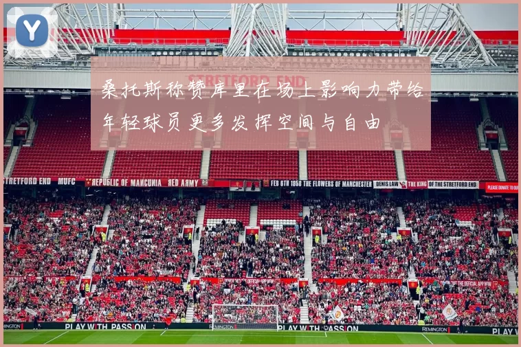 桑托斯称赞库里在场上影响力带给年轻球员更多发挥空间与自由